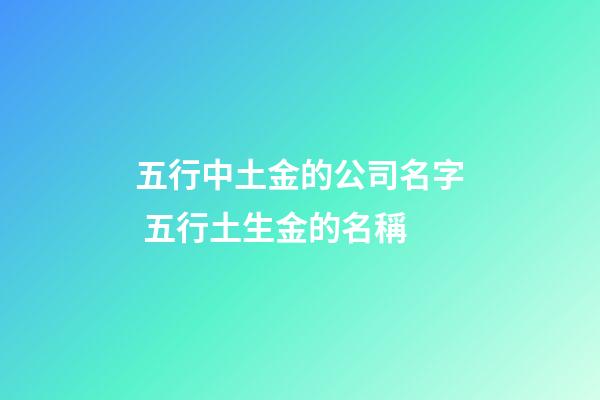 五行中土金的公司名字 五行土生金的名稱-第1張-公司起名-玄機派